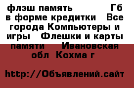 флэш-память   16 - 64 Гб в форме кредитки - Все города Компьютеры и игры » Флешки и карты памяти   . Ивановская обл.,Кохма г.